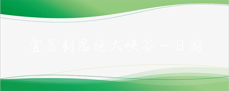 宜昌到恩施大峽谷開車要多久_宜昌到恩施大峽谷旅游攻略_宜昌到恩施大峽谷一日游